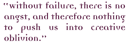 Without failure, there is no angst, and therefore nothing to push us into creative oblivion.
